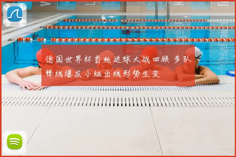 德国世界杯首轮进球大战回顾 多队锋线爆发小组出线形势生变