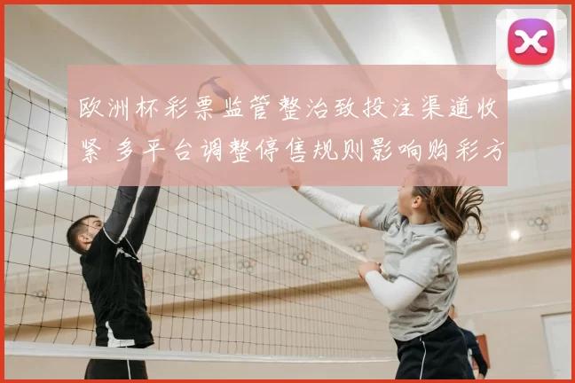 欧洲杯彩票监管整治致投注渠道收紧 多平台调整停售规则影响购彩方式