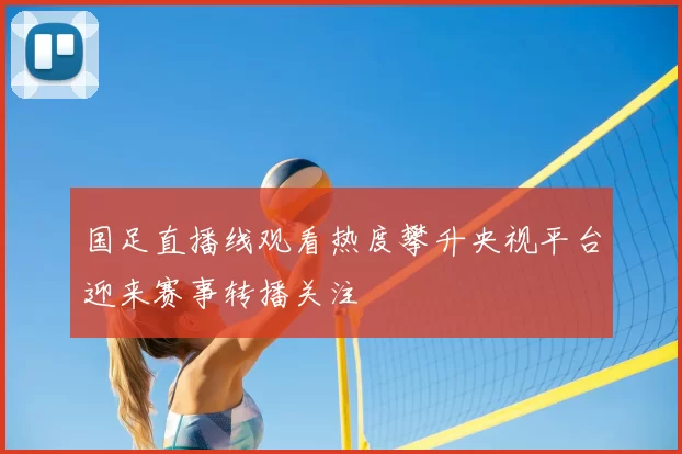 国足直播线观看热度攀升央视平台迎来赛事转播关注