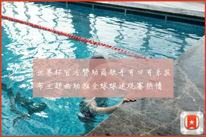 世界杯官方赞助商联手可口可乐发布主题曲助推全球球迷观赛热情