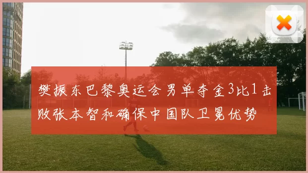 樊振东巴黎奥运会男单夺金3比1击败张本智和确保中国队卫冕优势