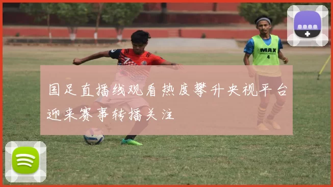 国足直播线观看热度攀升央视平台迎来赛事转播关注