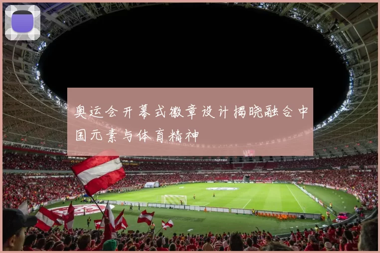 奥运会开幕式徽章设计揭晓融合中国元素与体育精神