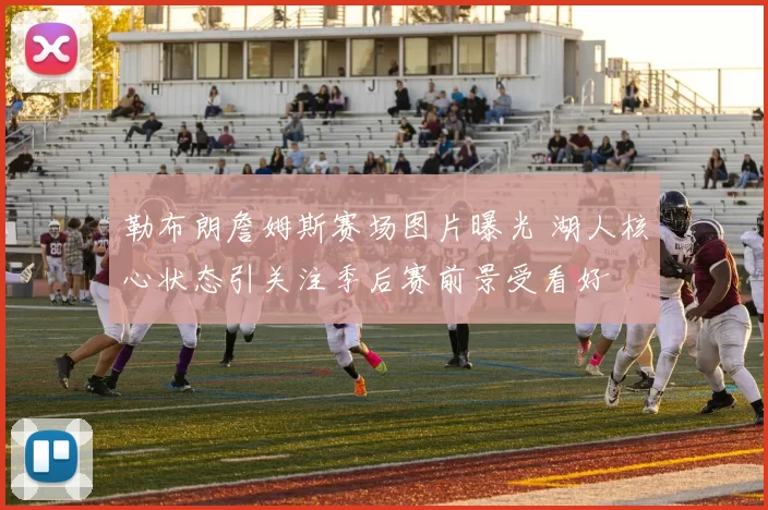 勒布朗詹姆斯赛场图片曝光 湖人核心状态引关注季后赛前景受看好