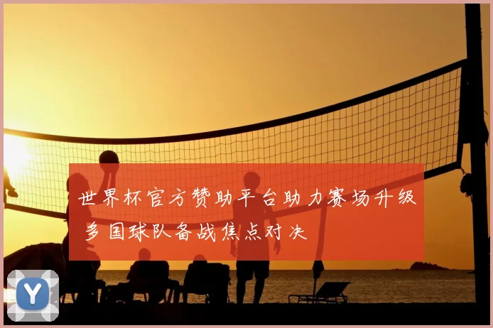 世界杯官方赞助平台助力赛场升级 多国球队备战焦点对决