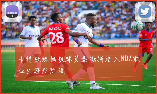 卡特教练执教球员泰勒斯进入NBA职业生涯新阶段