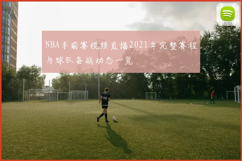 NBA季前赛视频直播2021年完整赛程与球队备战动态一览