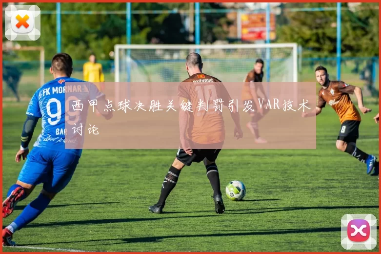 西甲点球决胜关键判罚引发VAR技术讨论
