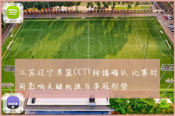江苏辽宁男篮CCTV转播确认 比赛时间影响关键轮换与争冠形势
