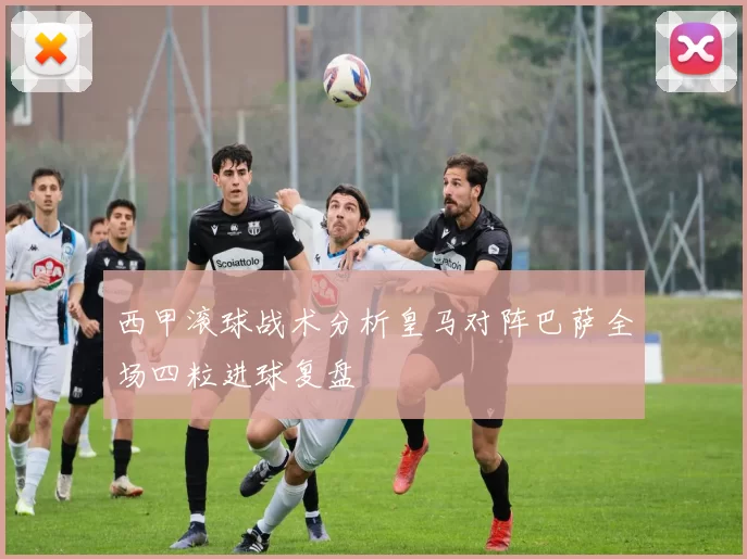 西甲滚球战术分析皇马对阵巴萨全场四粒进球复盘