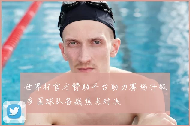 世界杯官方赞助平台助力赛场升级 多国球队备战焦点对决