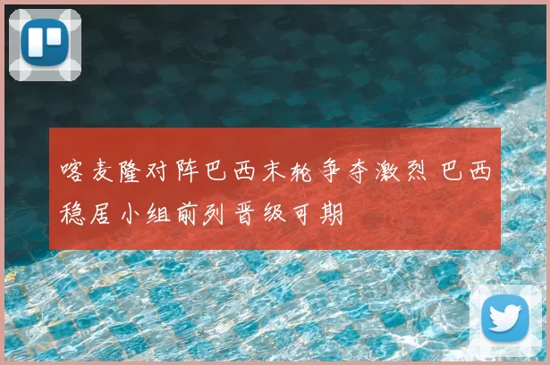 喀麦隆对阵巴西末轮争夺激烈 巴西稳居小组前列晋级可期