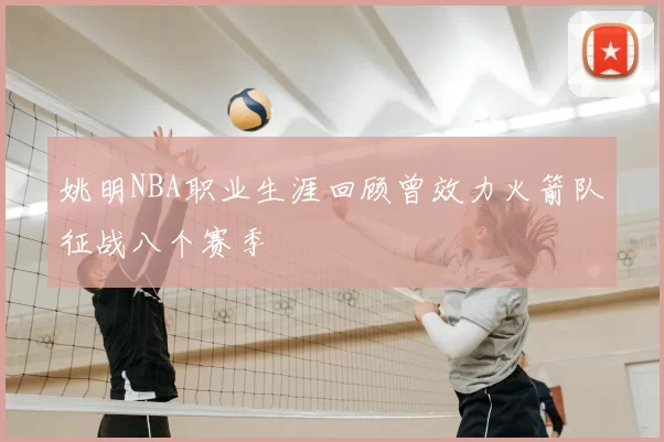 姚明NBA职业生涯回顾曾效力火箭队征战八个赛季