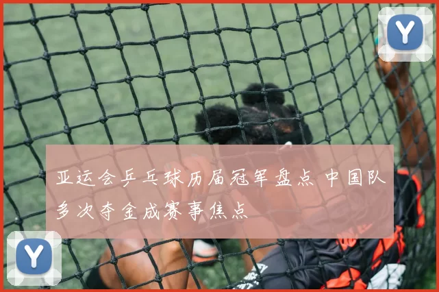 亚运会乒乓球历届冠军盘点 中国队多次夺金成赛事焦点