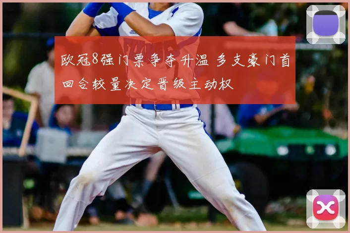 欧冠8强门票争夺升温 多支豪门首回合较量决定晋级主动权