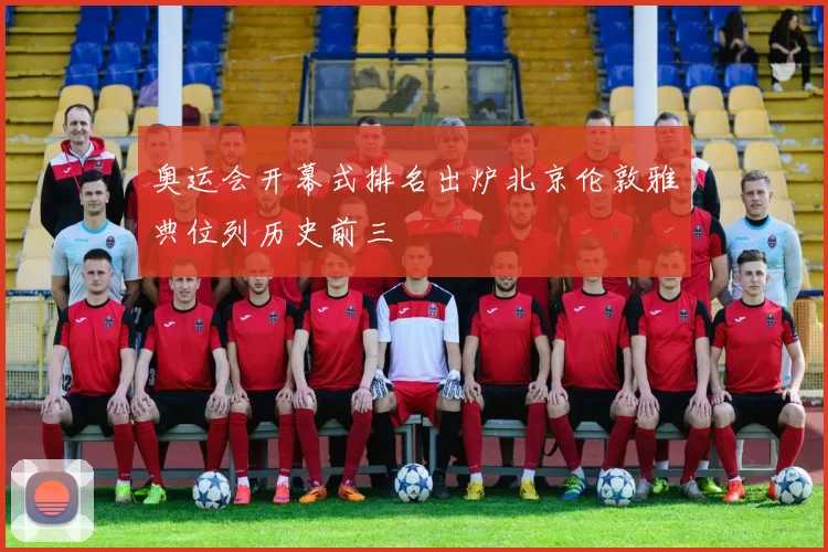 奥运会开幕式排名出炉北京伦敦雅典位列历史前三