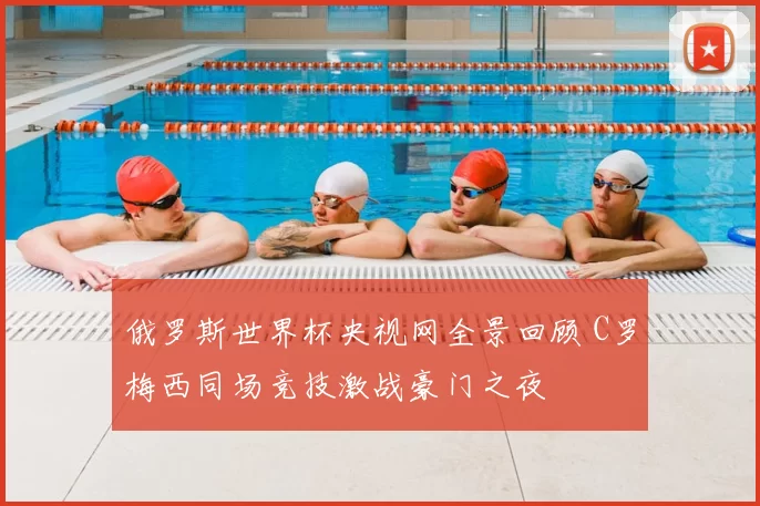 俄罗斯世界杯央视网全景回顾 C罗梅西同场竞技激战豪门之夜