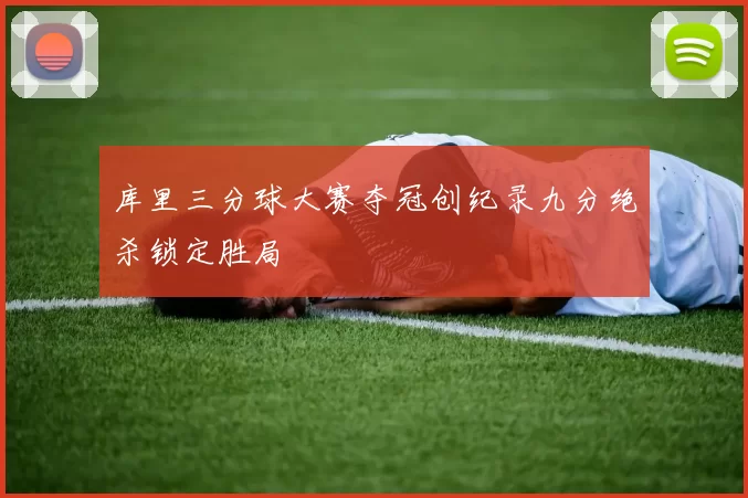 库里三分球大赛夺冠创纪录九分绝杀锁定胜局