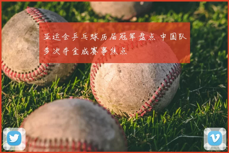 亚运会乒乓球历届冠军盘点 中国队多次夺金成赛事焦点