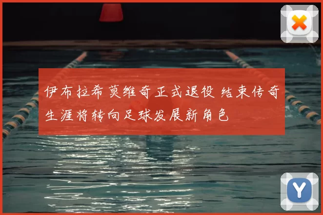 伊布拉希莫维奇正式退役 结束传奇生涯将转向足球发展新角色