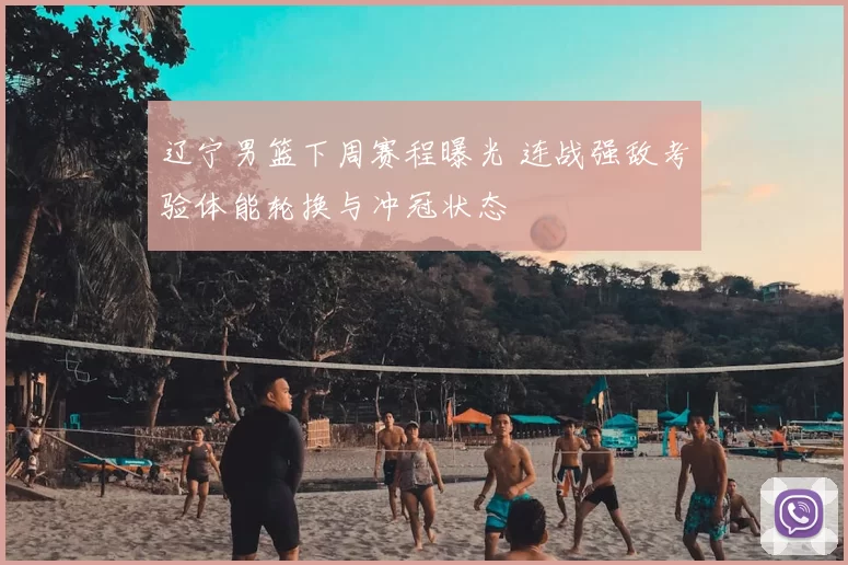 辽宁男篮下周赛程曝光 连战强敌考验体能轮换与冲冠状态