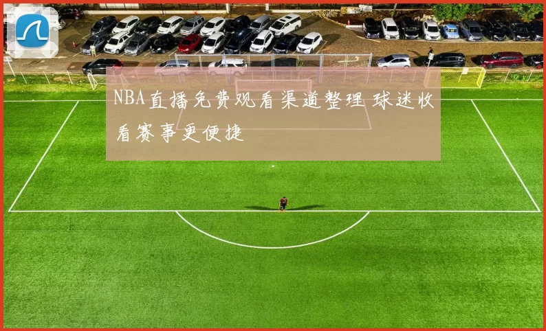 NBA直播免费观看渠道整理 球迷收看赛事更便捷