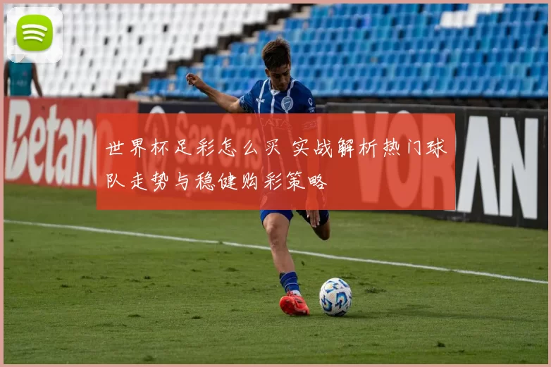 世界杯足彩怎么买 实战解析热门球队走势与稳健购彩策略