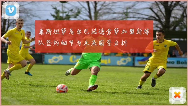 康斯坦萨乌尔巴诺德索萨加盟新球队签约细节与未来前景分析