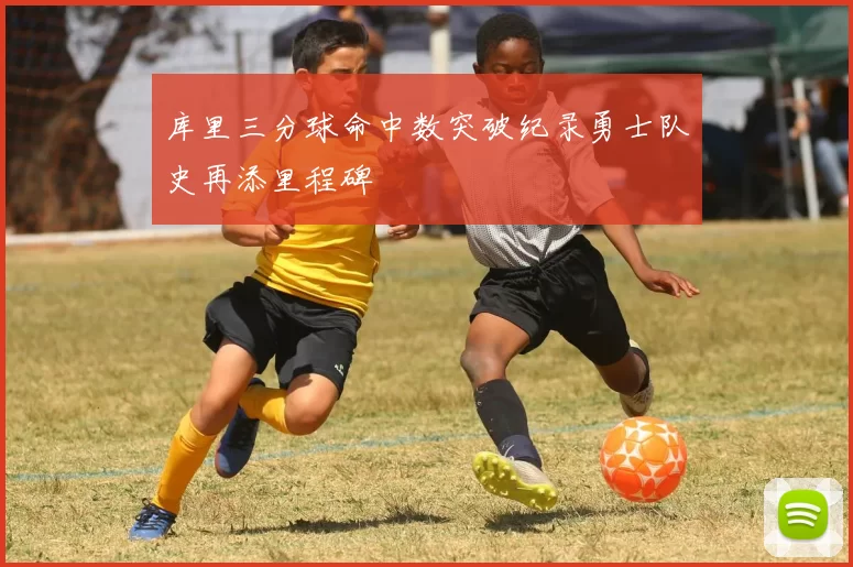 库里三分球命中数突破纪录勇士队史再添里程碑
