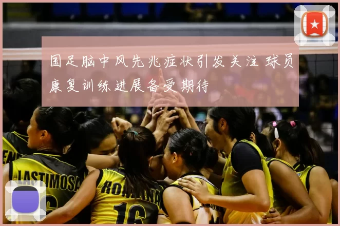 国足脑中风先兆症状引发关注 球员康复训练进展备受期待