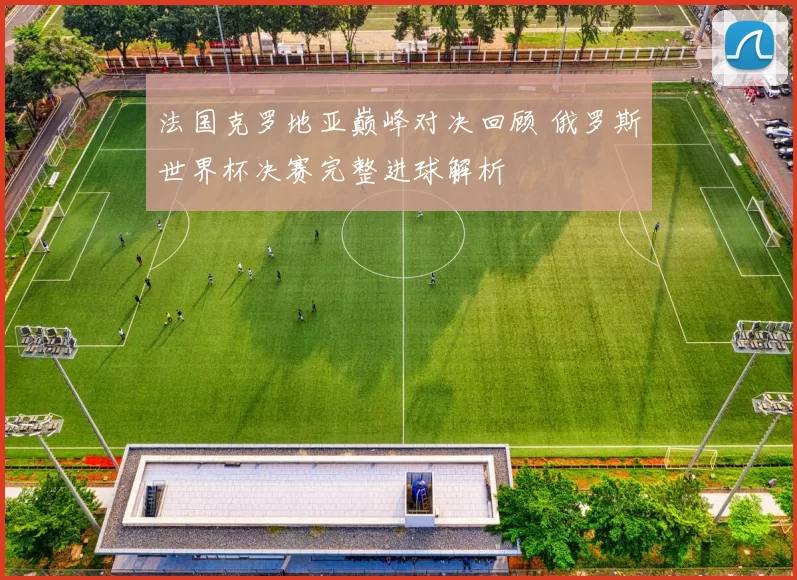 法国克罗地亚巅峰对决回顾 俄罗斯世界杯决赛完整进球解析
