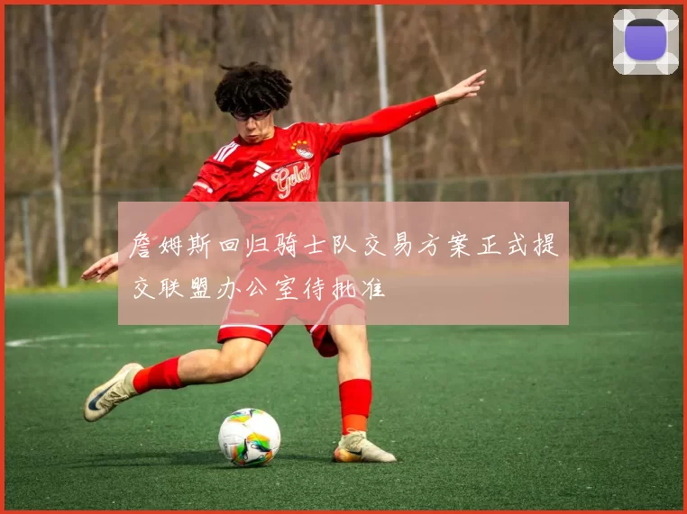 詹姆斯回归骑士队交易方案正式提交联盟办公室待批准