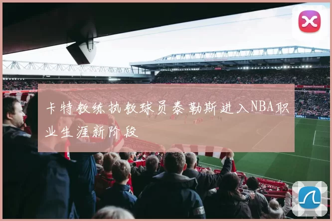 卡特教练执教球员泰勒斯进入NBA职业生涯新阶段