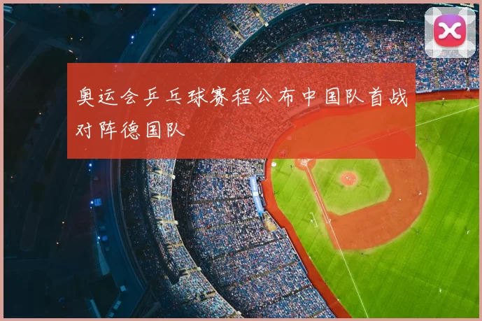奥运会乒乓球赛程公布中国队首战对阵德国队