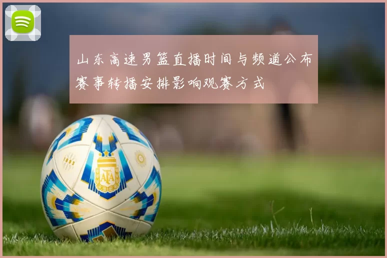 山东高速男篮直播时间与频道公布赛事转播安排影响观赛方式