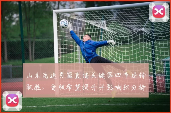 山东高速男篮直播关键第四节逆转取胜，晋级希望提升并影响积分榜