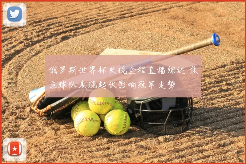 俄罗斯世界杯央视全程直播综述 焦点球队表现起伏影响冠军走势