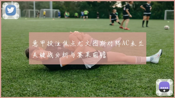 意甲投注焦点尤文图斯对阵AC米兰关键战分析与赛果前瞻