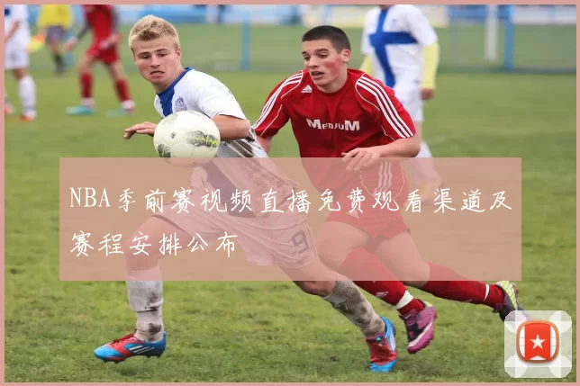 NBA季前赛视频直播免费观看渠道及赛程安排公布