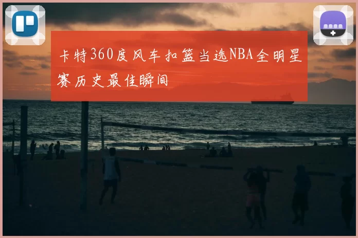 卡特360度风车扣篮当选NBA全明星赛历史最佳瞬间