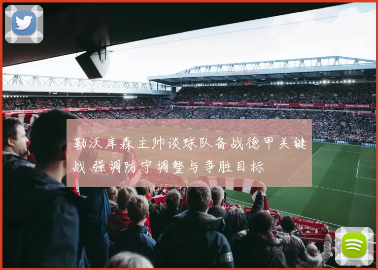 勒沃库森主帅谈球队备战德甲关键战 强调防守调整与争胜目标