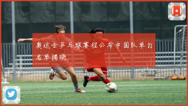 奥运会乒乓球赛程公布中国队单打名单揭晓