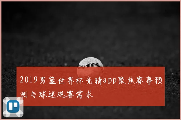 2019男篮世界杯竞猜app聚焦赛事预测与球迷观赛需求