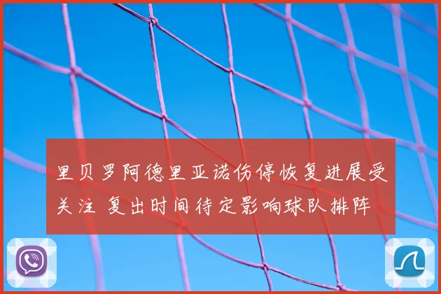 里贝罗阿德里亚诺伤停恢复进展受关注 复出时间待定影响球队排阵