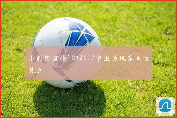 小前锋建模NBA2K17中成为玩家关注焦点