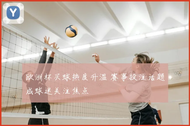 欧洲杯买球热度升温 赛事投注话题成球迷关注焦点