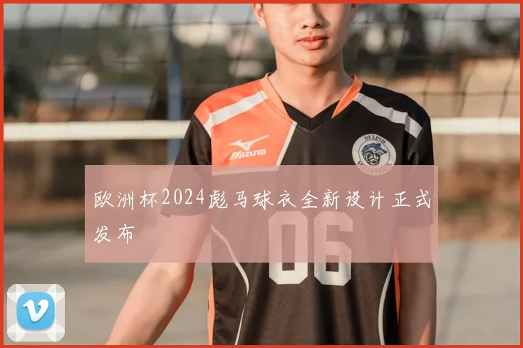 欧洲杯2024彪马球衣全新设计正式发布