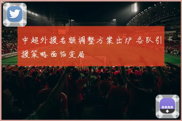 中超外援名额调整方案出炉 各队引援策略面临变局