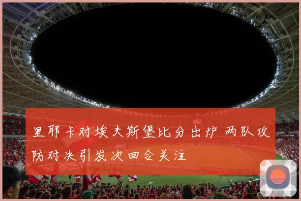 里耶卡对埃夫斯堡比分出炉 两队攻防对决引发次回合关注