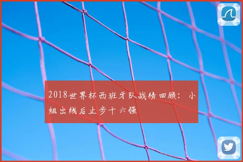 2018世界杯西班牙队战绩回顾:小组出线后止步十六强
